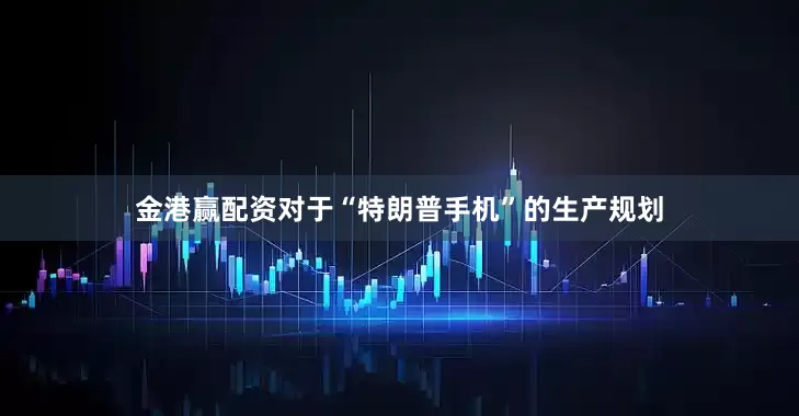 金港赢配资对于“特朗普手机”的生产规划