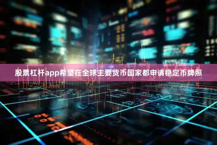 股票杠杆app希望在全球主要货币国家都申请稳定币牌照