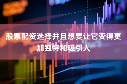 股票配资选择并且想要让它变得更加独特和吸引人