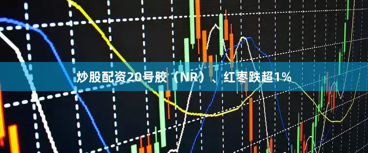 炒股配资20号胶（NR）、红枣跌超1%