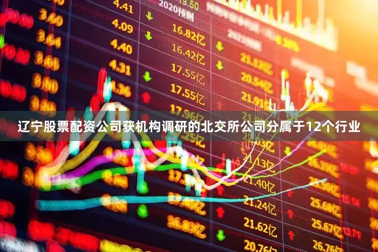 辽宁股票配资公司获机构调研的北交所公司分属于12个行业