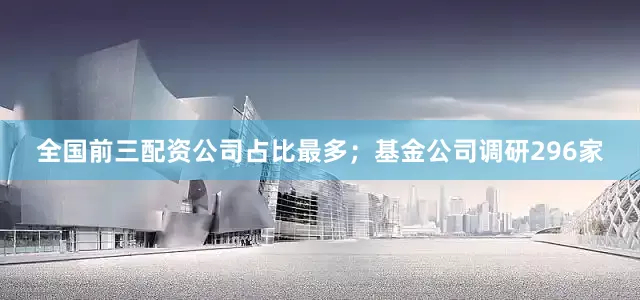全国前三配资公司占比最多；基金公司调研296家