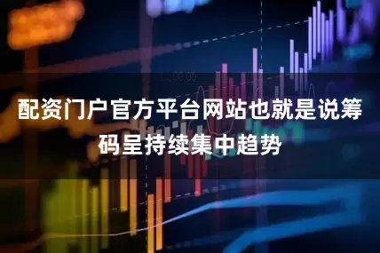 配资门户官方平台网站也就是说筹码呈持续集中趋势