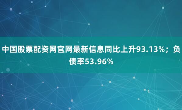 中国股票配资网官网最新信息同比上升93.13%；负债率53.96%