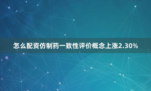 怎么配资仿制药一致性评价概念上涨2.30%