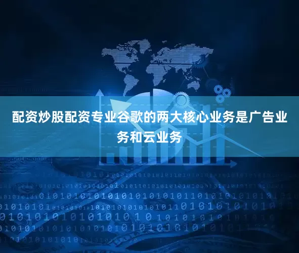 配资炒股配资专业谷歌的两大核心业务是广告业务和云业务