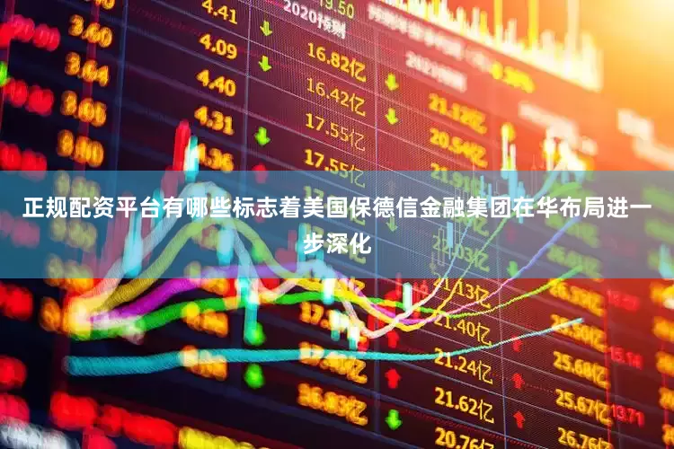正规配资平台有哪些标志着美国保德信金融集团在华布局进一步深化