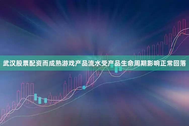 武汉股票配资而成熟游戏产品流水受产品生命周期影响正常回落