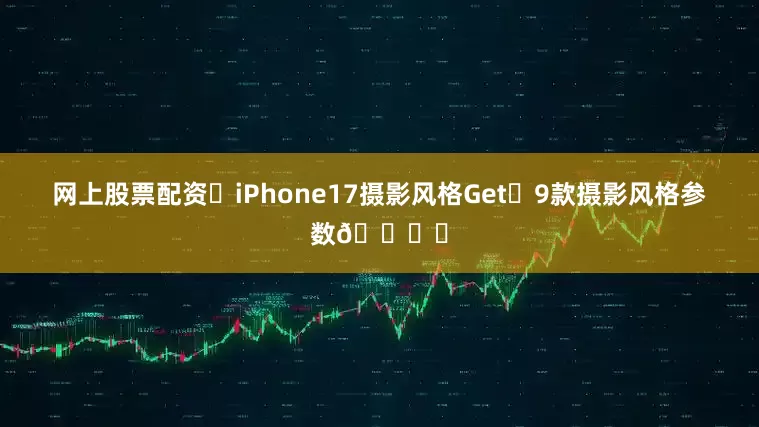 网上股票配资✨iPhone17摄影风格Get❗9款摄影风格参数🎞️