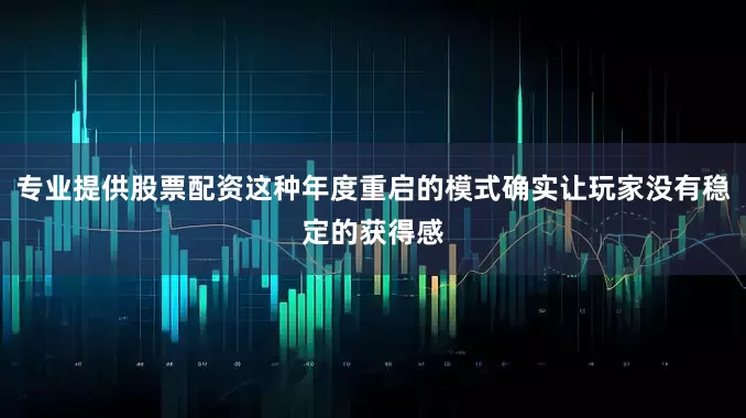 专业提供股票配资这种年度重启的模式确实让玩家没有稳定的获得感