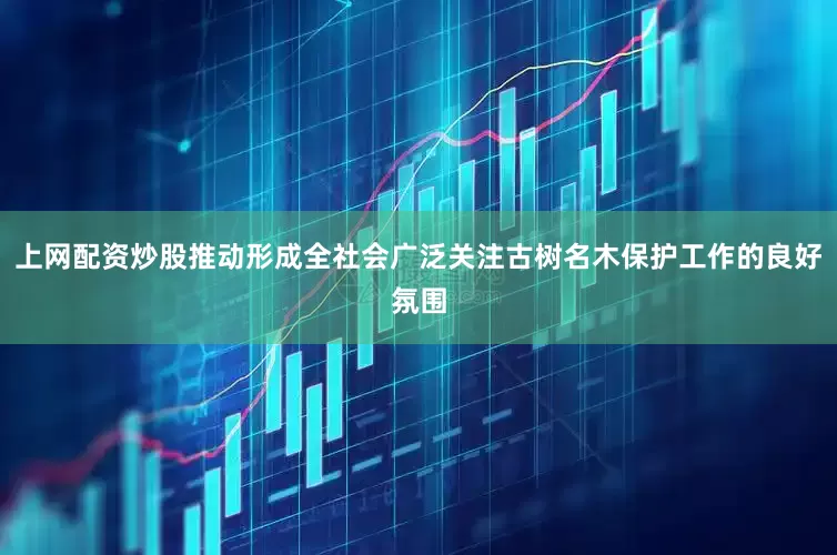 上网配资炒股推动形成全社会广泛关注古树名木保护工作的良好氛围