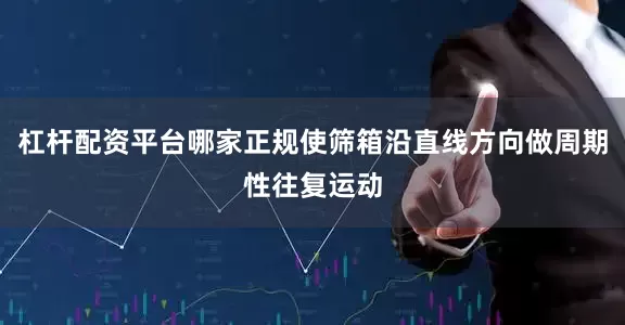 杠杆配资平台哪家正规使筛箱沿直线方向做周期性往复运动