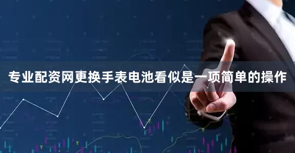 专业配资网更换手表电池看似是一项简单的操作