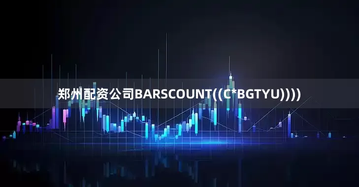 郑州配资公司BARSCOUNT((C*BGTYU))))