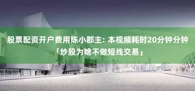 股票配资开户费用陈小郡主: 本视频耗时20分钟分钟「炒股为啥不做短线交易」