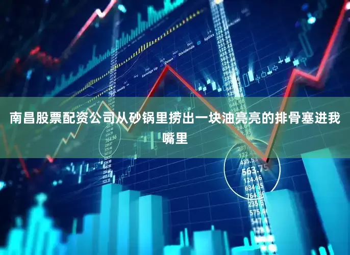 南昌股票配资公司从砂锅里捞出一块油亮亮的排骨塞进我嘴里