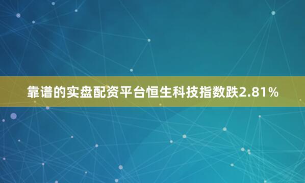 靠谱的实盘配资平台恒生科技指数跌2.81%