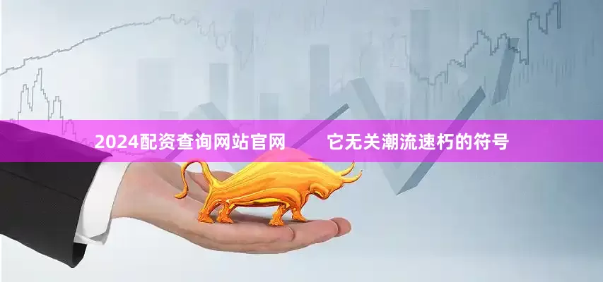 2024配资查询网站官网        它无关潮流速朽的符号