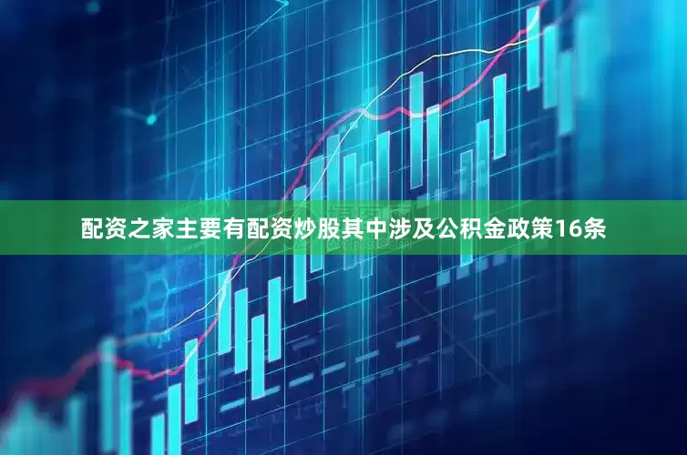 配资之家主要有配资炒股其中涉及公积金政策16条
