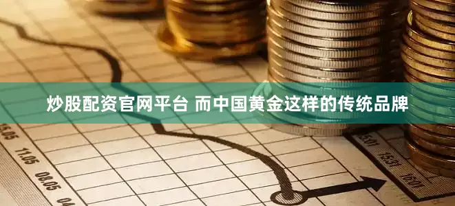 炒股配资官网平台 而中国黄金这样的传统品牌