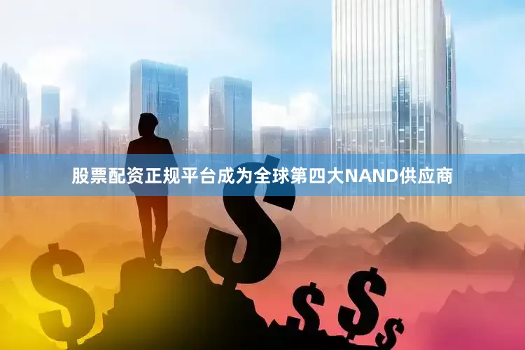 股票配资正规平台成为全球第四大NAND供应商