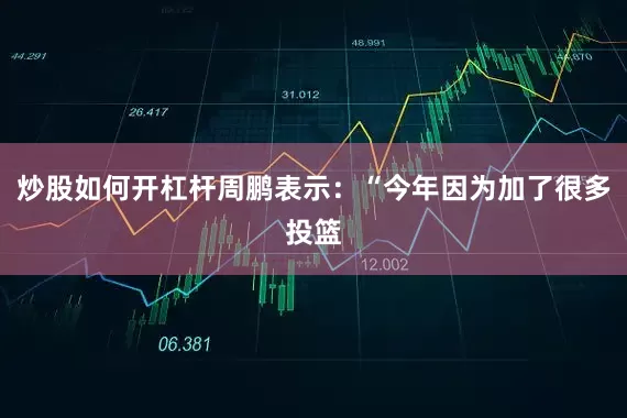 炒股如何开杠杆周鹏表示：“今年因为加了很多投篮