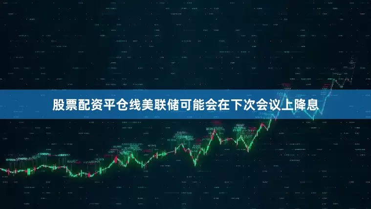 股票配资平仓线美联储可能会在下次会议上降息