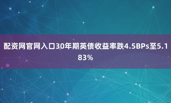 配资网官网入口30年期英债收益率跌4.5BPs至5.183%