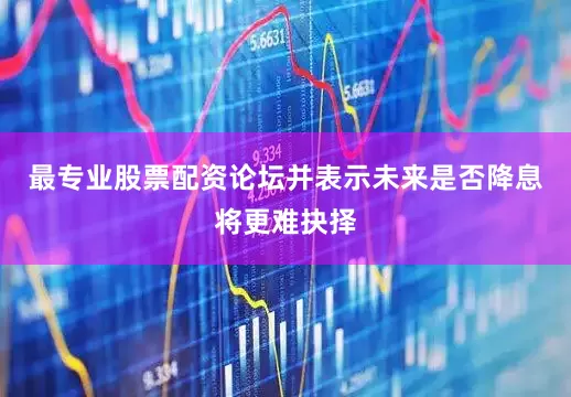 最专业股票配资论坛并表示未来是否降息将更难抉择