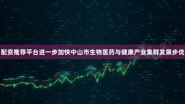 配资推荐平台进一步加快中山市生物医药与健康产业集群发展步伐