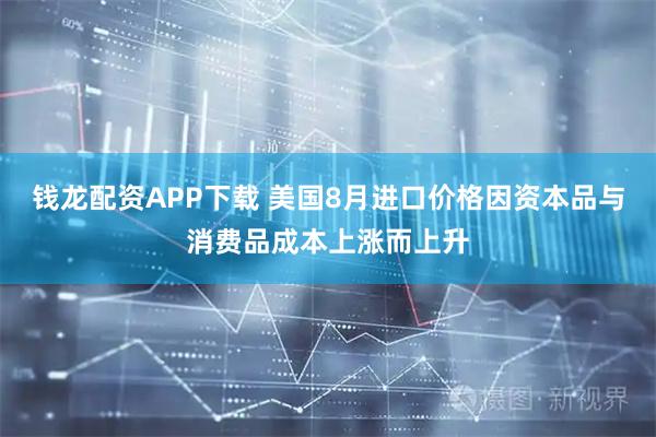 钱龙配资APP下载 美国8月进口价格因资本品与消费品成本上涨而上升