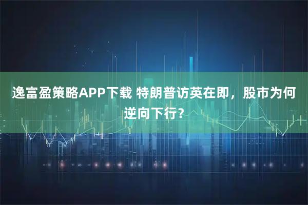 逸富盈策略APP下载 特朗普访英在即，股市为何逆向下行？