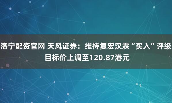 洛宁配资官网 天风证券：维持复宏汉霖“买入”评级 目标价上调至120.87港元
