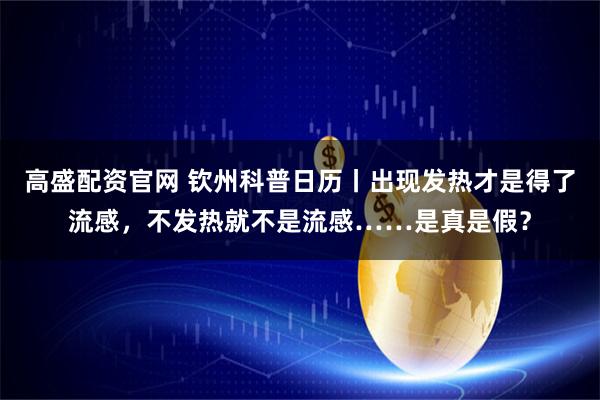 高盛配资官网 钦州科普日历丨出现发热才是得了流感，不发热就不是流感……是真是假？