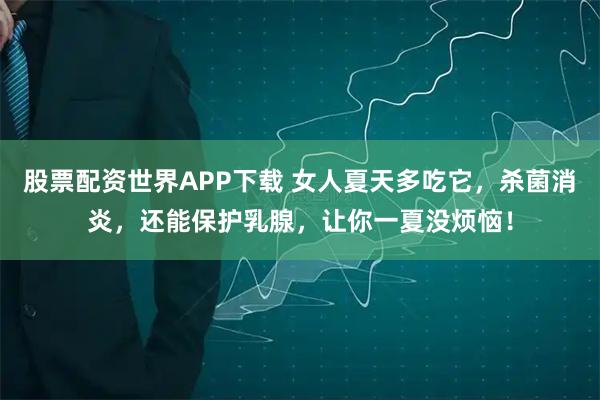 股票配资世界APP下载 女人夏天多吃它，杀菌消炎，还能保护乳腺，让你一夏没烦恼！