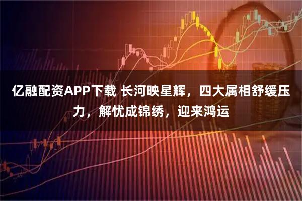 亿融配资APP下载 长河映星辉,四大属相舒缓压力,解忧成锦绣,迎来鸿运