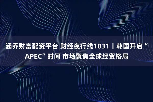 涵乔财富配资平台 财经夜行线1031丨韩国开启“APEC”时间 市场聚焦全球经贸格局