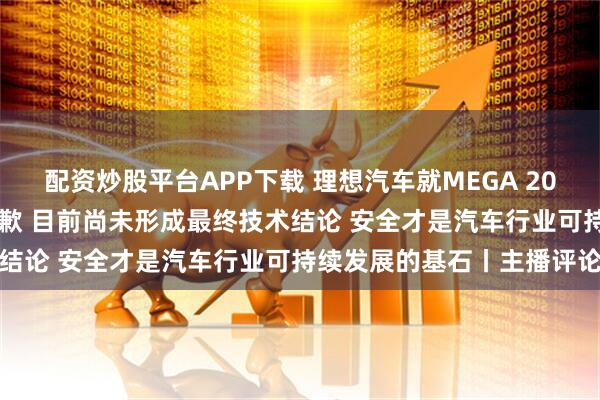 配资炒股平台APP下载 理想汽车就MEGA 2024款车辆起火事件发文致歉 目前尚未形成最终技术结论 安全才是汽车行业可持续发展的基石丨主播评论