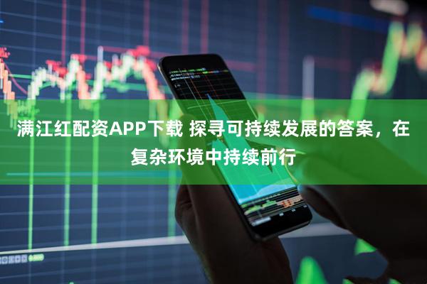 满江红配资APP下载 探寻可持续发展的答案，在复杂环境中持续前行