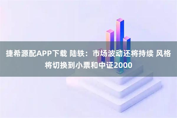 捷希源配APP下载 陆轶：市场波动还将持续 风格将切换到小票和中证2000