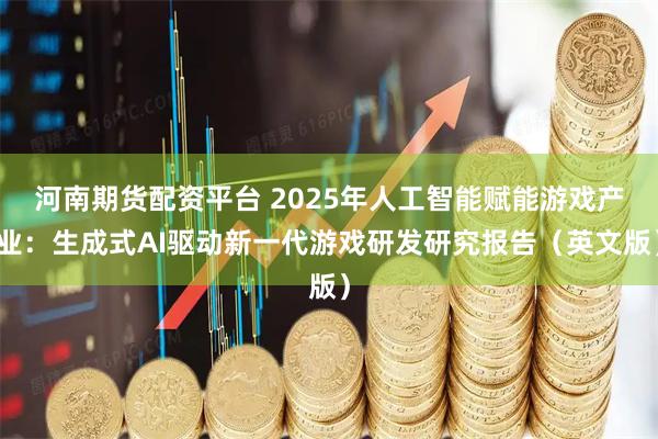 河南期货配资平台 2025年人工智能赋能游戏产业：生成式AI驱动新一代游戏研发研究报告（英文版）