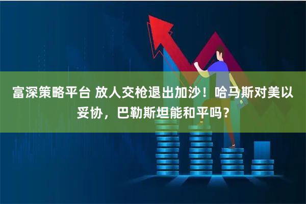 富深策略平台 放人交枪退出加沙！哈马斯对美以妥协，巴勒斯坦能和平吗？