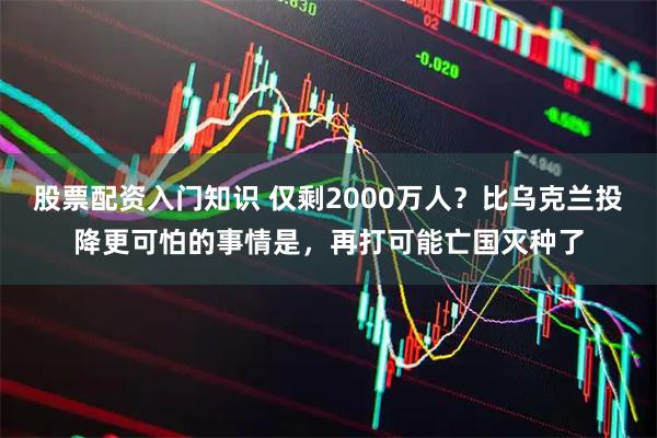 股票配资入门知识 仅剩2000万人？比乌克兰投降更可怕的事情是，再打可能亡国灭种了