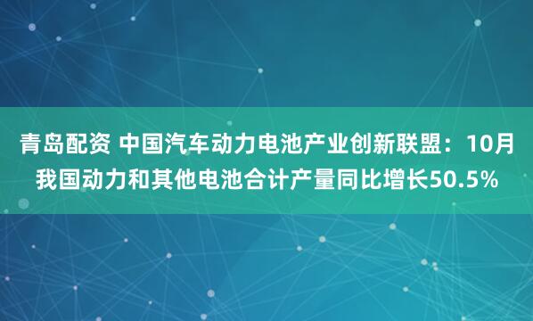 青岛配资 中国汽车动力电池产业创新联盟：10月我国动力和其他电池合计产量同比增长50.5%
