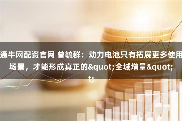 通牛网配资官网 曾毓群：动力电池只有拓展更多使用场景，才能形成真正的"全域增量"