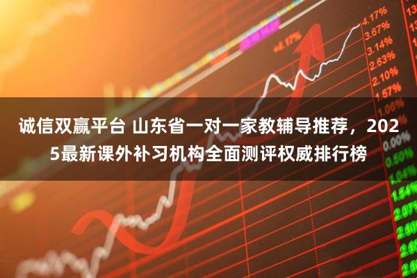 诚信双赢平台 山东省一对一家教辅导推荐，2025最新课外补习机构全面测评权威排行榜