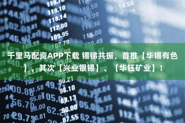 千里马配资APP下载 锡锑共振,首推【华锡有色】,其次【兴业银锡】、【华钰矿业】!