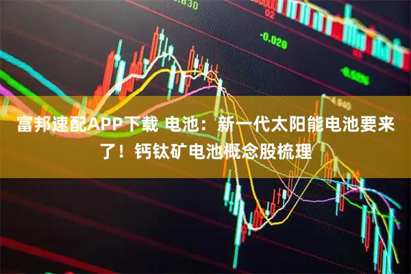 富邦速配APP下载 电池:新一代太阳能电池要来了!钙钛矿电池概念股梳理