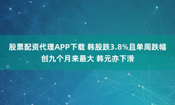 股票配资代理APP下载 韩股跌3.8%且单周跌幅创九个月来最大 韩元亦下滑