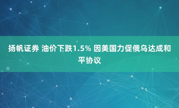 扬帆证券 油价下跌1.5% 因美国力促俄乌达成和平协议